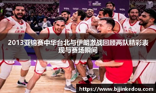 2013亚锦赛中华台北与伊朗激战回顾两队精彩表现与赛场瞬间