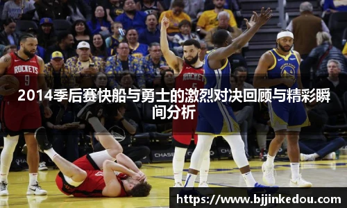 2014季后赛快船与勇士的激烈对决回顾与精彩瞬间分析