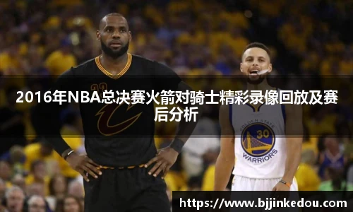 2016年NBA总决赛火箭对骑士精彩录像回放及赛后分析