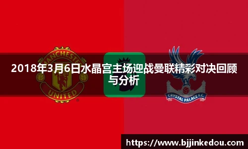 2018年3月6日水晶宫主场迎战曼联精彩对决回顾与分析