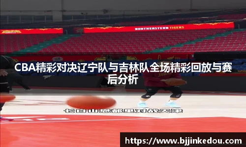 CBA精彩对决辽宁队与吉林队全场精彩回放与赛后分析