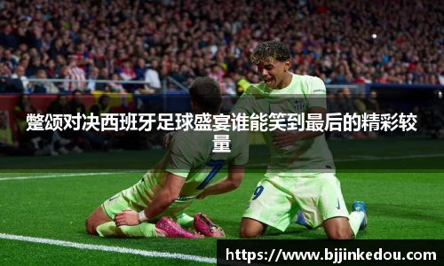 蹩颂对决西班牙足球盛宴谁能笑到最后的精彩较量